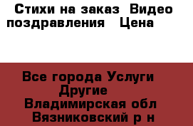 Стихи на заказ, Видео поздравления › Цена ­ 300 - Все города Услуги » Другие   . Владимирская обл.,Вязниковский р-н